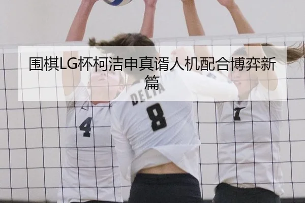 围棋LG杯柯洁申真谞人机配合博弈新篇