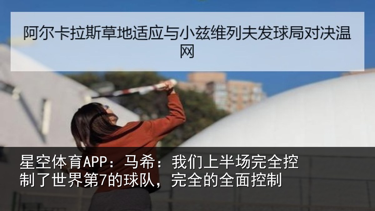 星空体育APP：马希：我们上半场完全控制了世界第7的球队，完全的全面控制