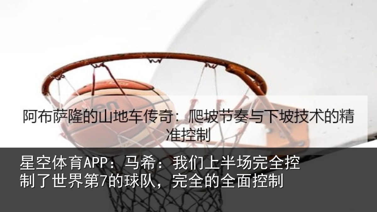 星空体育APP：马希：我们上半场完全控制了世界第7的球队，完全的全面控制