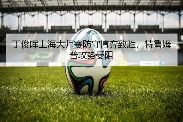 丁俊晖上海大师赛防守博弈致胜，特鲁姆普攻势受阻