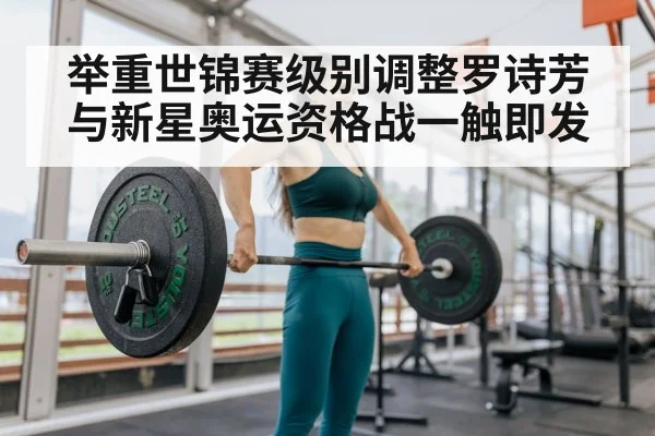举重世锦赛级别调整罗诗芳与新星奥运资格战一触即发