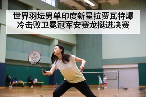 世界羽坛男单印度新星拉贾瓦特爆冷击败卫冕冠军安赛龙挺进决赛