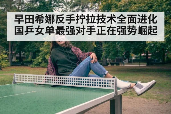 早田希娜反手拧拉技术全面进化国乒女单最强对手正在强势崛起