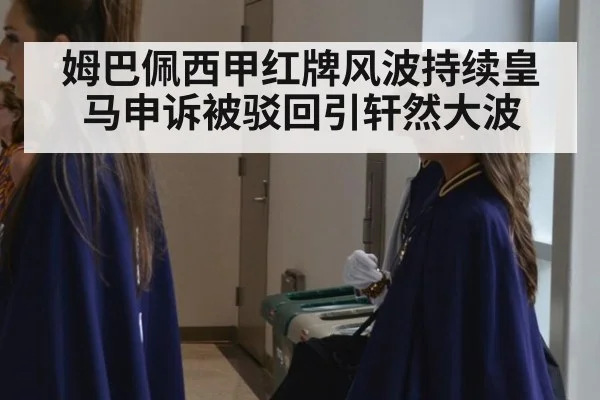 姆巴佩西甲红牌风波持续皇马申诉被驳回引轩然大波