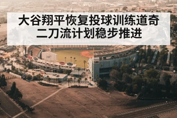 大谷翔平恢复投球训练道奇二刀流计划稳步推进