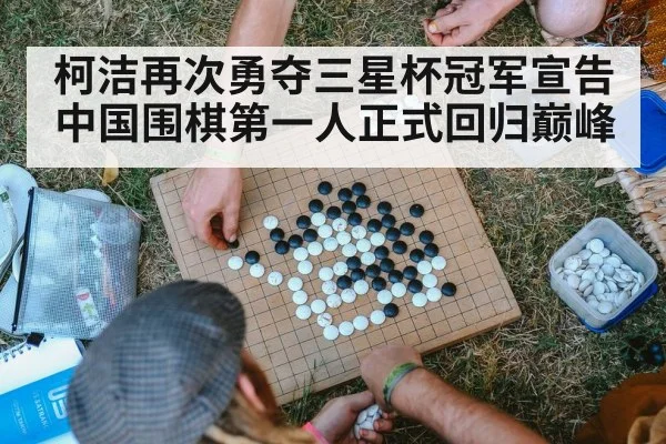 柯洁再次勇夺三星杯冠军宣告中国围棋第一人正式回归巅峰